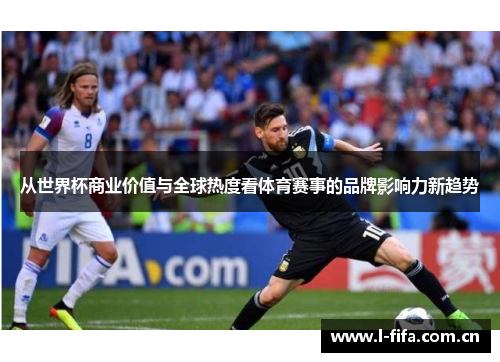 从世界杯商业价值与全球热度看体育赛事的品牌影响力新趋势 从世界杯商业价值与全球热度看体育赛事的品牌影响力新趋势