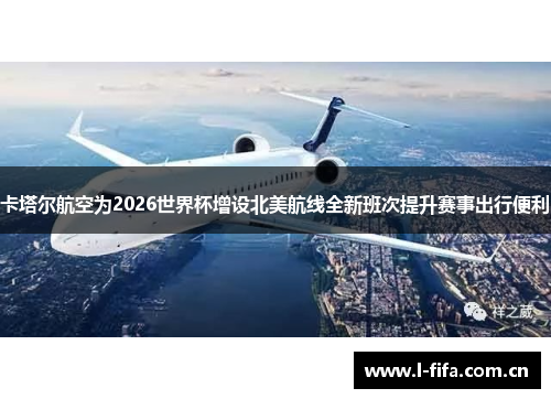 卡塔尔航空为2026世界杯增设北美航线全新班次提升赛事出行便利